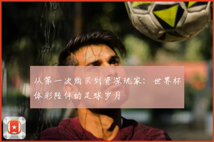 从第一次购买到资深玩家：世界杯体彩陪伴的足球岁月