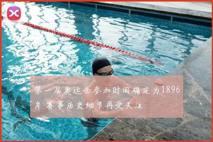 第一届奥运会参加时间确定为1896年 赛事历史细节再受关注