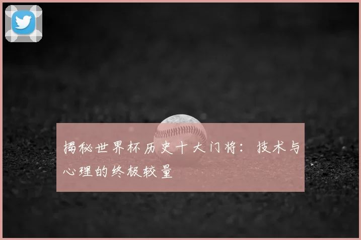 揭秘世界杯历史十大门将：技术与心理的终极较量