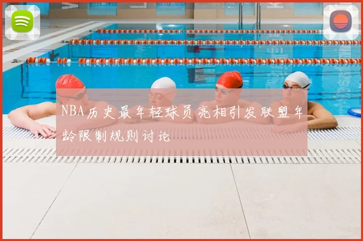 NBA历史最年轻球员亮相引发联盟年龄限制规则讨论