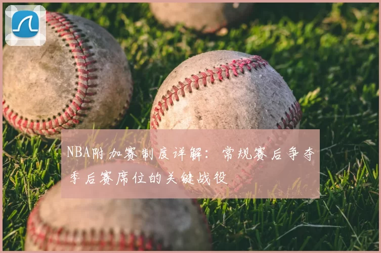 NBA附加赛制度详解：常规赛后争夺季后赛席位的关键战役