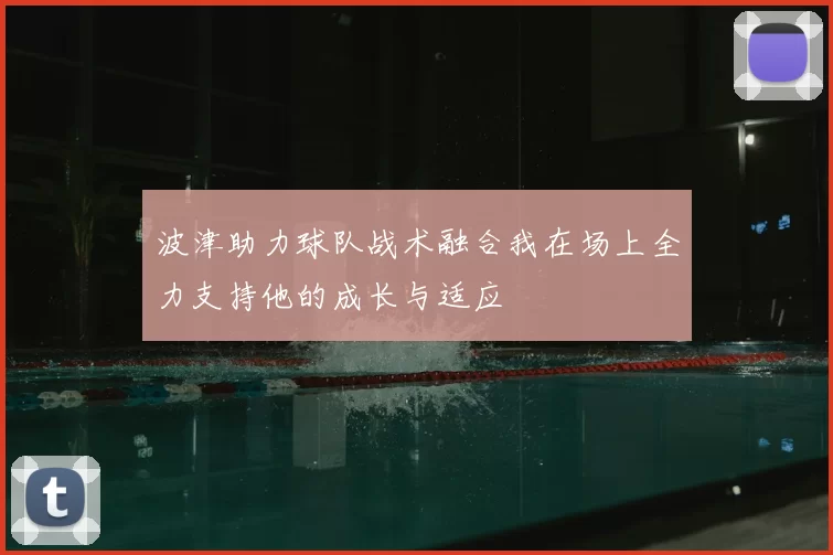 波津助力球队战术融合我在场上全力支持他的成长与适应