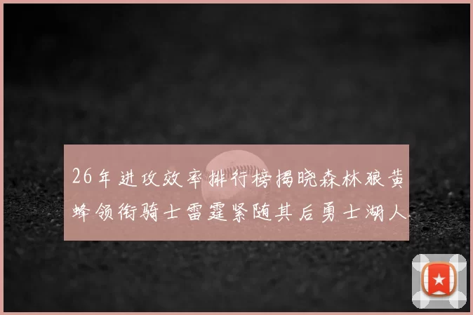 26年进攻效率排行榜揭晓森林狼黄蜂领衔骑士雷霆紧随其后勇士湖人表现平平
