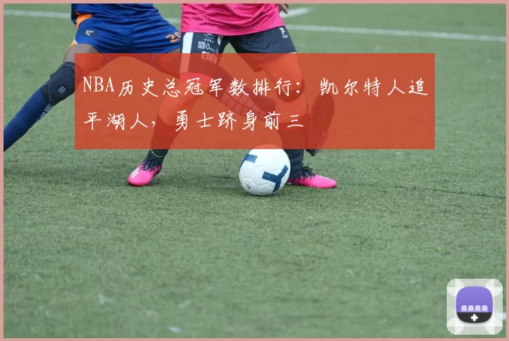NBA历史总冠军数排行：凯尔特人追平湖人，勇士跻身前三
