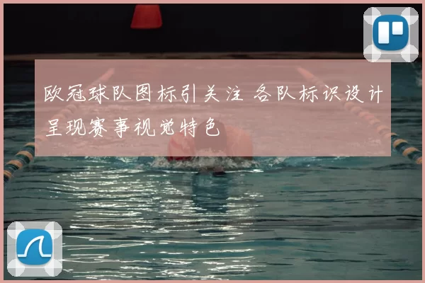 欧冠球队图标引关注 各队标识设计呈现赛事视觉特色