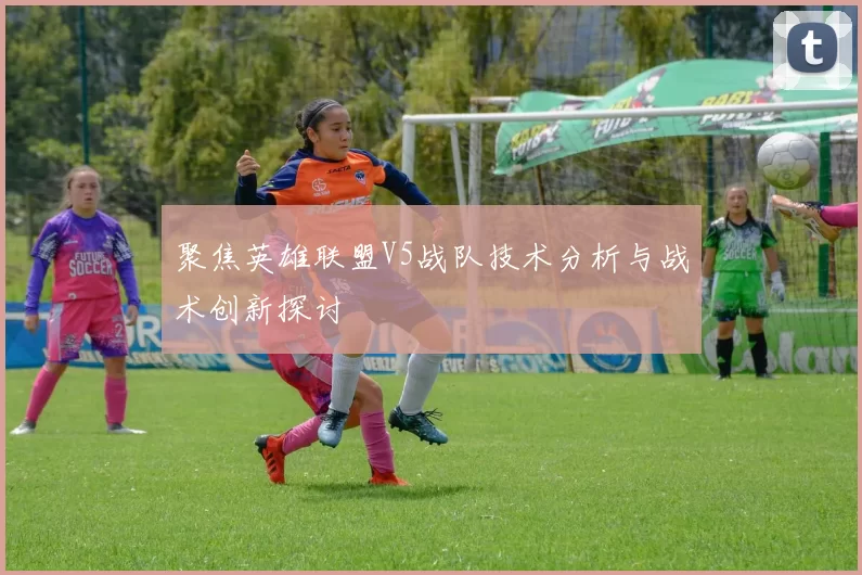 聚焦英雄联盟V5战队技术分析与战术创新探讨
