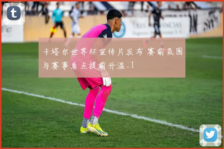 卡塔尔世界杯宣传片发布 赛前氛围与赛事看点提前升温_1