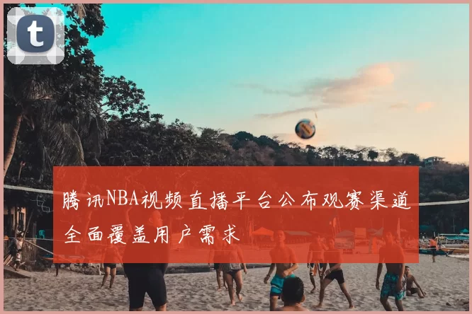 腾讯NBA视频直播平台公布观赛渠道全面覆盖用户需求