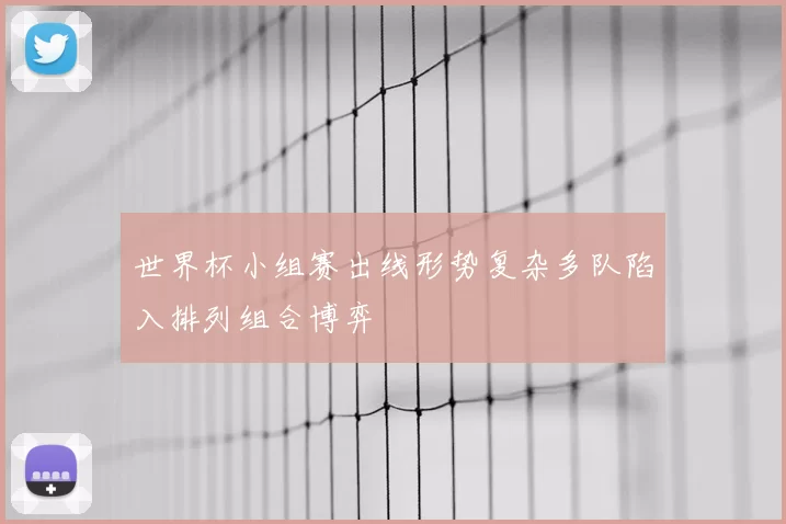 世界杯小组赛出线形势复杂多队陷入排列组合博弈