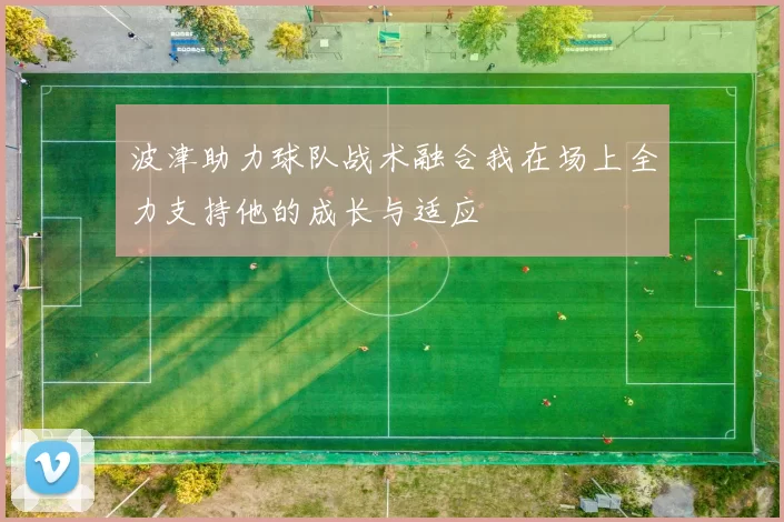 波津助力球队战术融合我在场上全力支持他的成长与适应