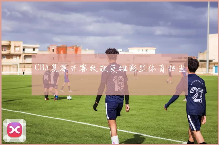 CBA复赛开赛致敬英雄彰显体育担当
