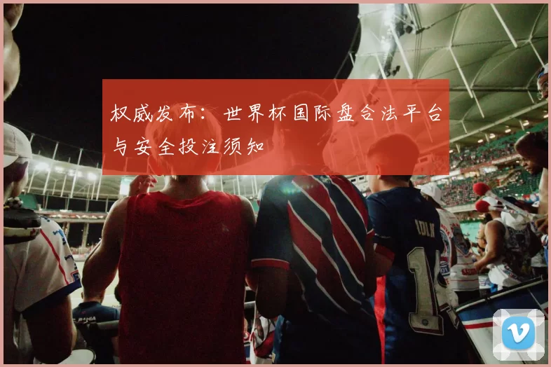 权威发布：世界杯国际盘合法平台与安全投注须知
