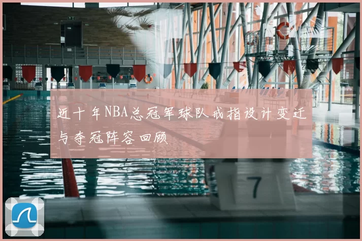 近十年NBA总冠军球队戒指设计变迁与夺冠阵容回顾