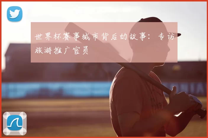世界杯赛事城市背后的故事:专访旅游推广官员