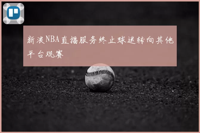 新浪NBA直播服务终止球迷转向其他平台观赛