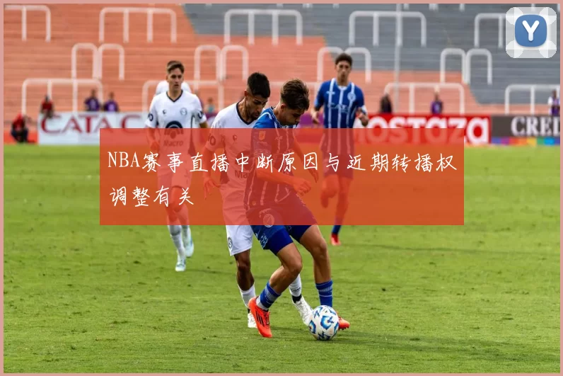 NBA赛事直播中断原因与近期转播权调整有关