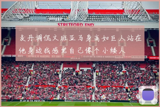 麦丹调侃文班亚马身高如巨人站在他身边我感觉自己像个小矮人