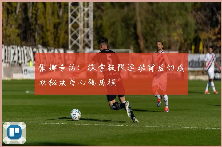 张娜专访：探索极限运动背后的成功秘诀与心路历程