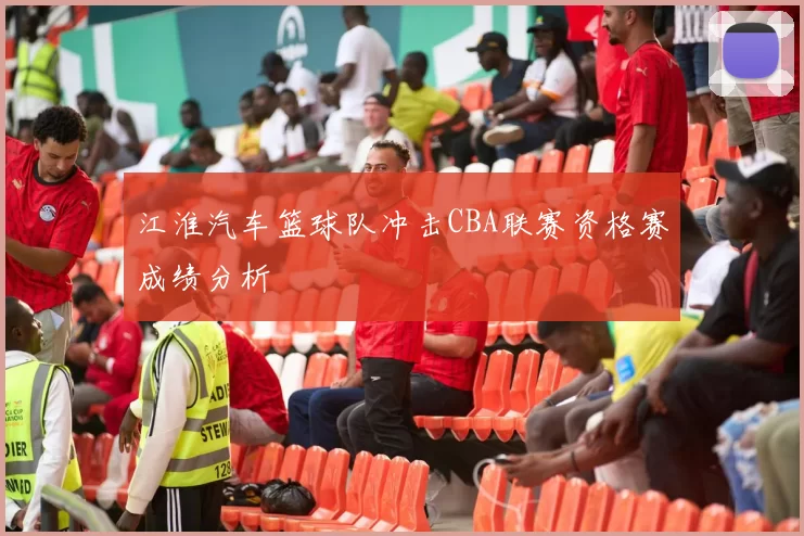 江淮汽车篮球队冲击CBA联赛资格赛成绩分析