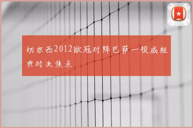 切尔西2012欧冠对阵巴萨一役成经典对决焦点