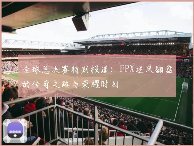 全球总决赛特别报道：FPX逆风翻盘的传奇之路与荣耀时刻