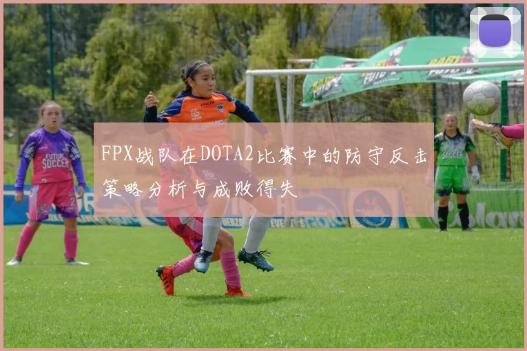 FPX战队在DOTA2比赛中的防守反击策略分析与成败得失