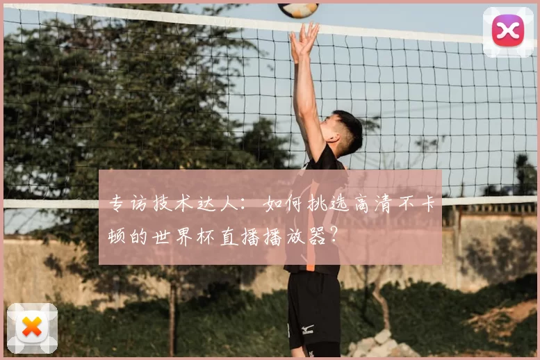 专访技术达人：如何挑选高清不卡顿的世界杯直播播放器？