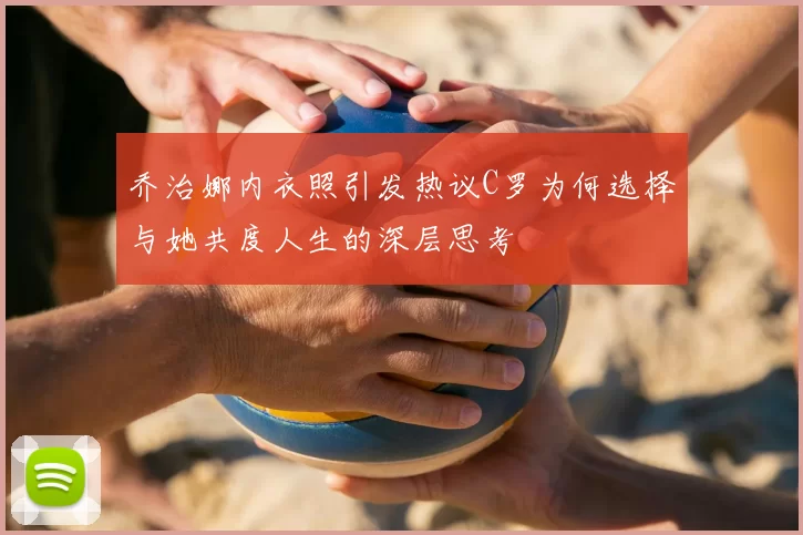 乔治娜内衣照引发热议C罗为何选择与她共度人生的深层思考