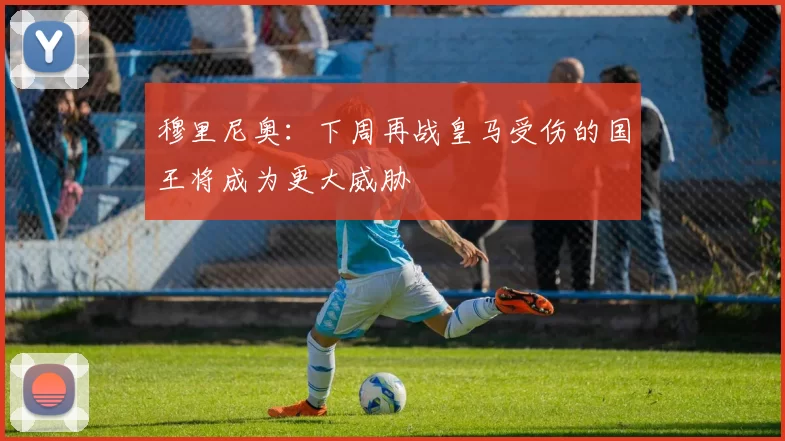 穆里尼奥：下周再战皇马受伤的国王将成为更大威胁