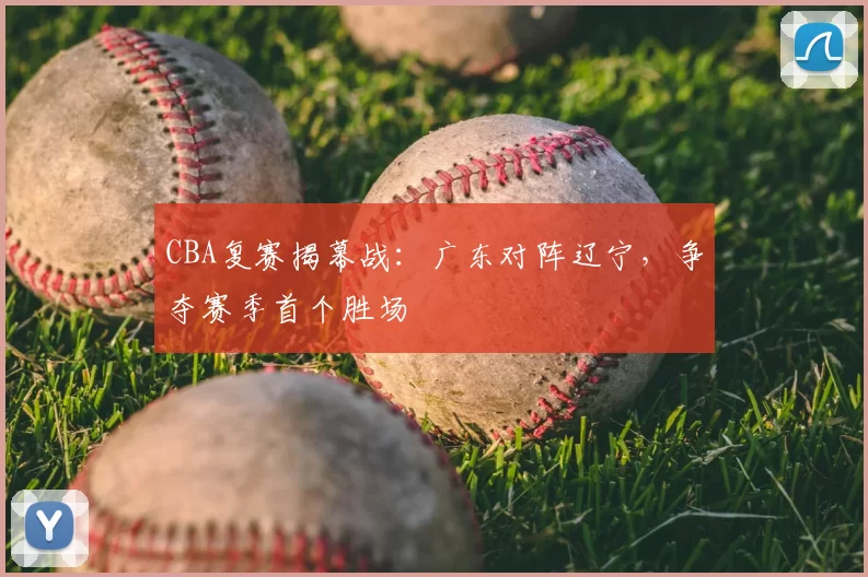 CBA复赛揭幕战：广东对阵辽宁，争夺赛季首个胜场