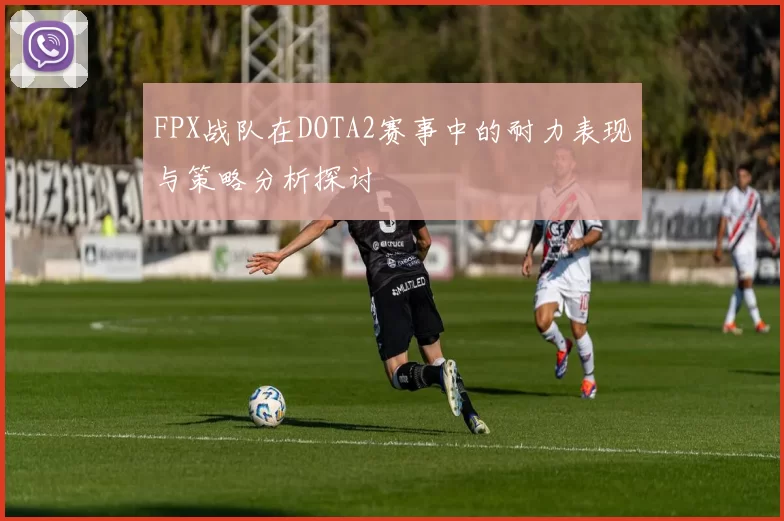 FPX战队在DOTA2赛事中的耐力表现与策略分析探讨