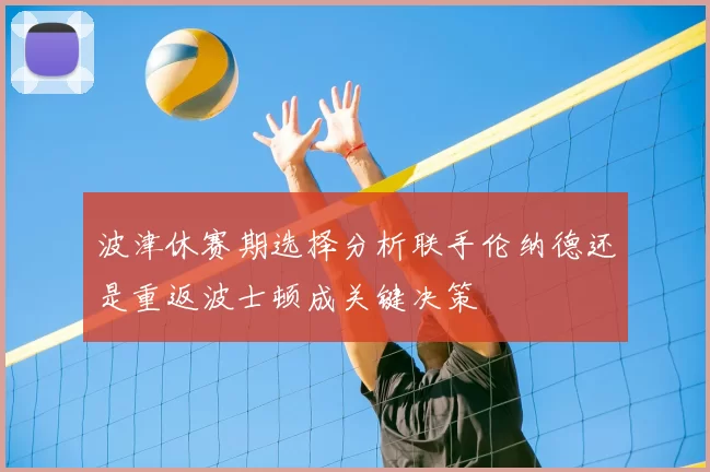 波津休赛期选择分析联手伦纳德还是重返波士顿成关键决策
