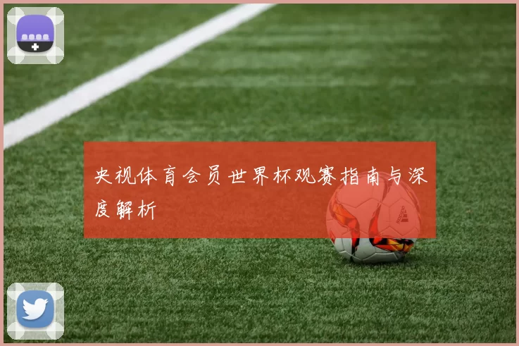央视体育会员世界杯观赛指南与深度解析
