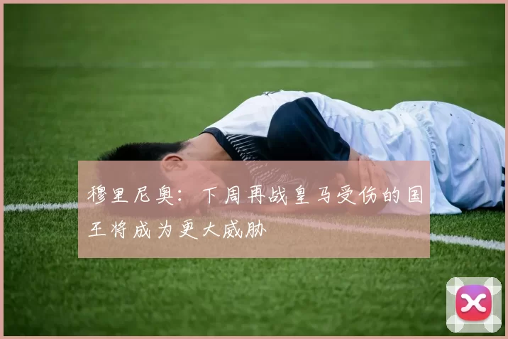 穆里尼奥：下周再战皇马受伤的国王将成为更大威胁