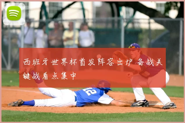 西班牙世界杯首发阵容出炉 备战关键战看点集中