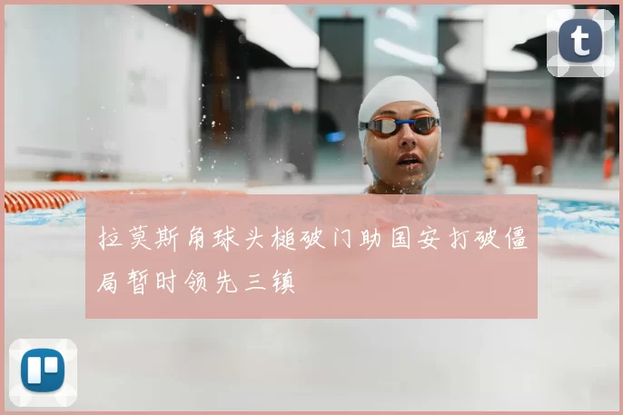 拉莫斯角球头槌破门助国安打破僵局暂时领先三镇