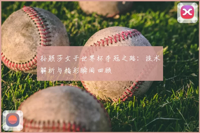 孙颖莎女子世界杯夺冠之路：技术解析与精彩瞬间回顾