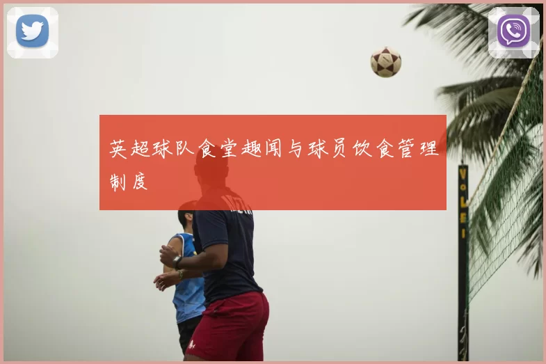 英超球队食堂趣闻与球员饮食管理制度