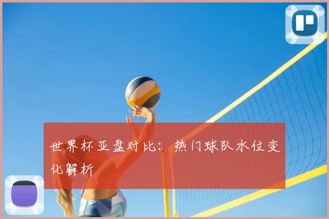 世界杯亚盘对比:热门球队水位变化解析