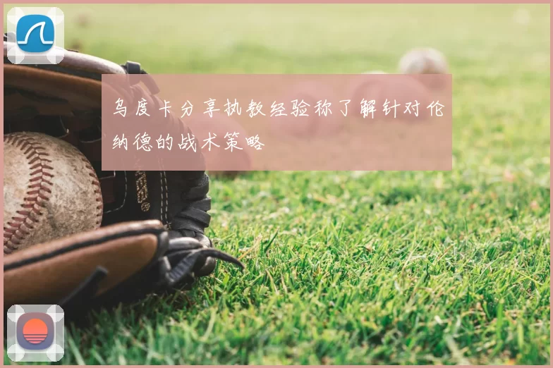 乌度卡分享执教经验称了解针对伦纳德的战术策略