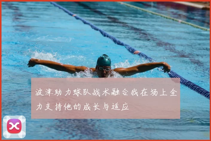 波津助力球队战术融合我在场上全力支持他的成长与适应