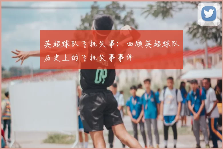 英超球队飞机失事:回顾英超球队历史上的飞机失事事件