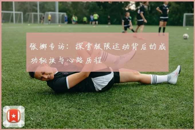 张娜专访：探索极限运动背后的成功秘诀与心路历程