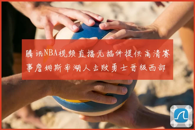 腾讯NBA视频直播无插件提供高清赛事詹姆斯率湖人击败勇士晋级西部决赛
