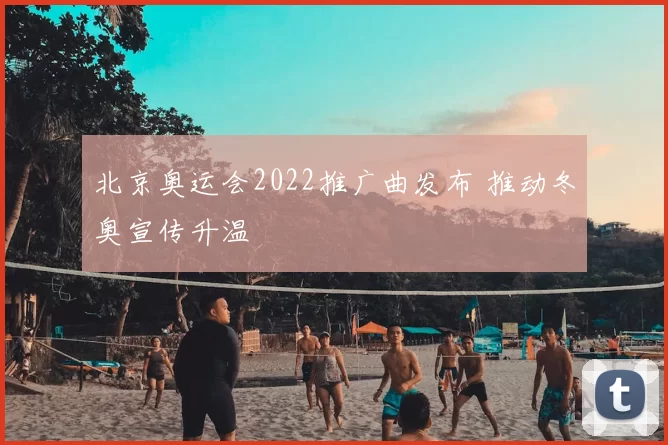 北京奥运会2022推广曲发布 推动冬奥宣传升温