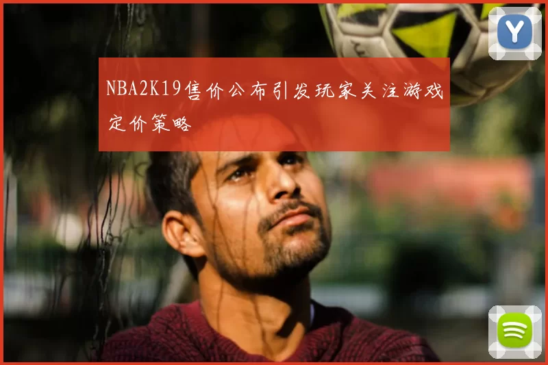 NBA2K19售价公布引发玩家关注游戏定价策略