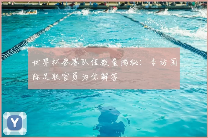 世界杯参赛队伍数量揭秘:专访国际足联官员为你解答