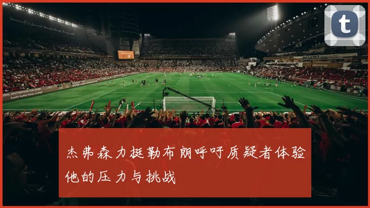 杰弗森力挺勒布朗呼吁质疑者体验他的压力与挑战