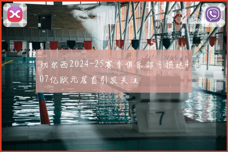 切尔西2024-25赛季俱乐部亏损达407亿欧元居首引发关注