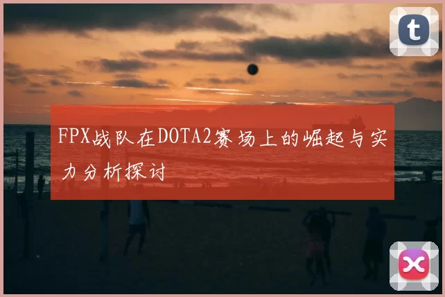 FPX战队在DOTA2赛场上的崛起与实力分析探讨